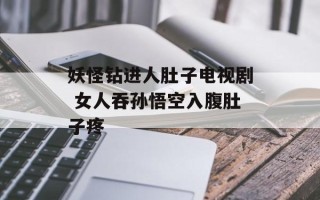 妖怪钻进人肚子电视剧 女人吞孙悟空入腹肚子疼