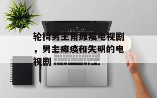 轮椅男主角瘫痪电视剧，男主瘫痪和失明的电视剧
