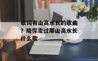 歌词有山高水长的歌曲？陪你走过那山高水长什么歌