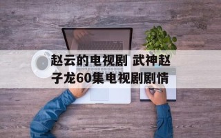 赵云的电视剧 武神赵子龙60集电视剧剧情