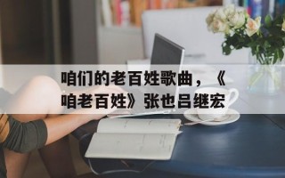 咱们的老百姓歌曲，《咱老百姓》张也吕继宏