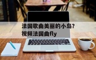 法国歌曲美丽的小岛？视频法国曲fly