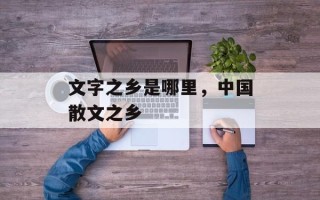 文字之乡是哪里，中国散文之乡