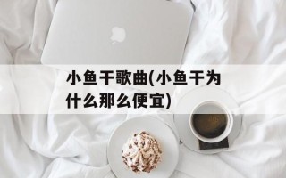 小鱼干歌曲(小鱼干为什么那么便宜)