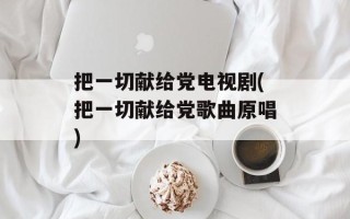 把一切献给党电视剧(把一切献给党歌曲原唱)