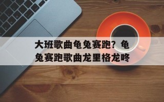 大班歌曲龟兔赛跑？龟兔赛跑歌曲龙里格龙咚