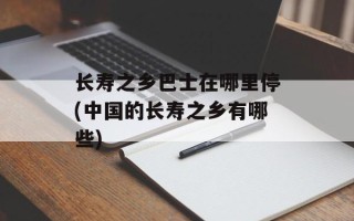 长寿之乡巴士在哪里停(中国的长寿之乡有哪些)