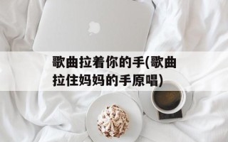 歌曲拉着你的手(歌曲拉住妈妈的手原唱)