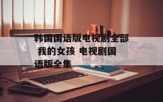 韩国国语版电视剧全部 我的女孩 电视剧国语版全集