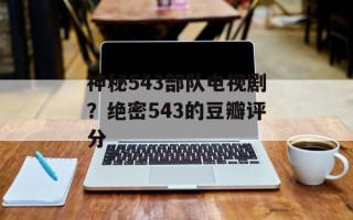 神秘543部队电视剧？绝密543的豆瓣评分
