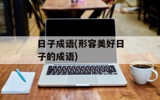 日子成语(形容美好日子的成语)