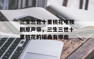 三生三世十里桃花电视剧原声带，三生三世十里桃花的插曲有哪些