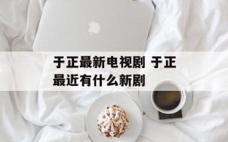 于正最新电视剧 于正最近有什么新剧