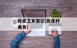 陈皮之乡游记(陈皮村美食)