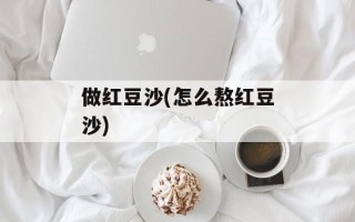做红豆沙(怎么熬红豆沙)