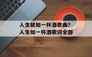 人生就如一杯酒歌曲？人生如一杯酒歌词全部