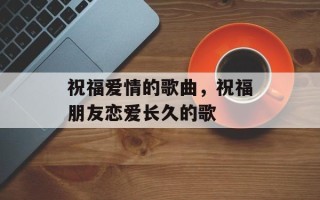 祝福爱情的歌曲，祝福朋友恋爱长久的歌
