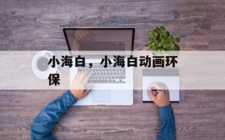 小海白，小海白动画环保