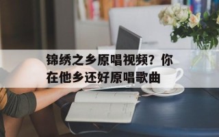 锦绣之乡原唱视频？你在他乡还好原唱歌曲