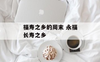福寿之乡的周末 永福长寿之乡