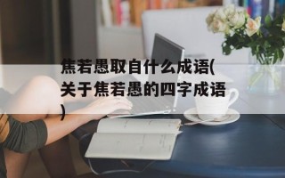 焦若愚取自什么成语(关于焦若愚的四字成语)