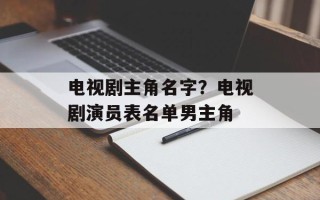 电视剧主角名字？电视剧演员表名单男主角
