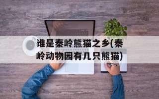 谁是秦岭熊猫之乡(秦岭动物园有几只熊猫)