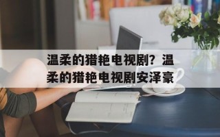 温柔的猎艳电视剧？温柔的猎艳电视剧安泽豪