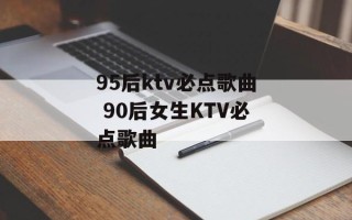 95后ktv必点歌曲 90后女生KTV必点歌曲