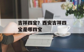 吉祥四宝？西安吉祥四宝是哪四宝