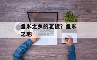 鱼米之乡的老板？鱼米之地