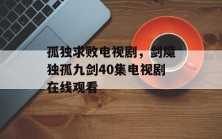 孤独求败电视剧，剑魔独孤九剑40集电视剧在线观看