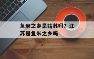 鱼米之乡是姑苏吗？江苏是鱼米之乡吗