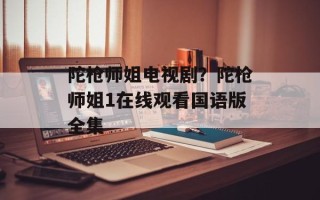 陀枪师姐电视剧？陀枪师姐1在线观看国语版全集