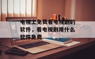 电视上免费看电视剧的软件，看电视剧用什么软件免费