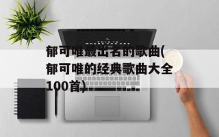 郁可唯最出名的歌曲(郁可唯的经典歌曲大全100首)