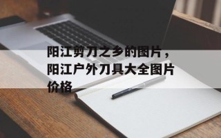 阳江剪刀之乡的图片，阳江户外刀具大全图片价格