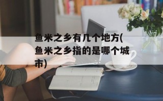 鱼米之乡有几个地方(鱼米之乡指的是哪个城市)