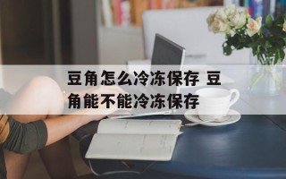 豆角怎么冷冻保存 豆角能不能冷冻保存