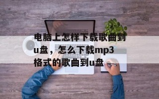 电脑上怎样下载歌曲到u盘，怎么下载mp3格式的歌曲到u盘