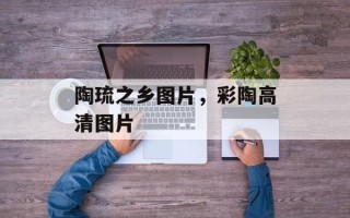 陶琉之乡图片，彩陶高清图片