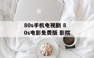 80s手机电视剧 80s电影免费版 影院