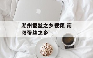 湖州蚕丝之乡视频 南阳蚕丝之乡