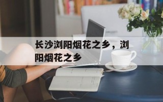 长沙浏阳烟花之乡，浏阳烟花之乡