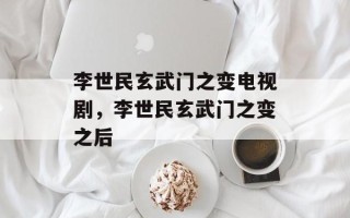 李世民玄武门之变电视剧，李世民玄武门之变之后