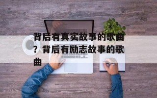 背后有真实故事的歌曲？背后有励志故事的歌曲