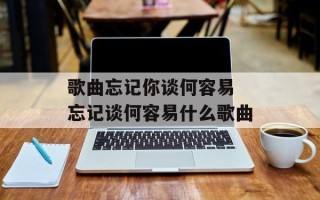 歌曲忘记你谈何容易 忘记谈何容易什么歌曲