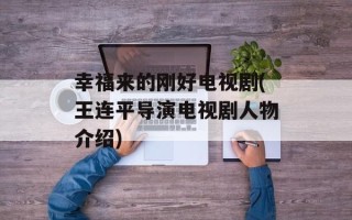 幸福来的刚好电视剧(王连平导演电视剧人物介绍)