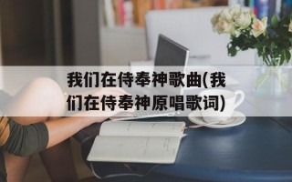 我们在侍奉神歌曲(我们在侍奉神原唱歌词)