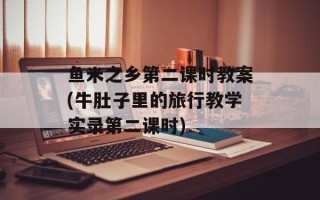 鱼米之乡第二课时教案(牛肚子里的旅行教学实录第二课时)